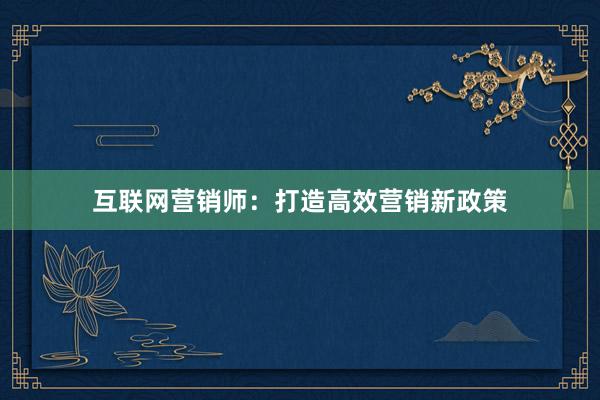 互联网营销师：打造高效营销新政策